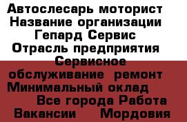 Автослесарь-моторист › Название организации ­ Гепард-Сервис › Отрасль предприятия ­ Сервисное обслуживание, ремонт › Минимальный оклад ­ 80 000 - Все города Работа » Вакансии   . Мордовия респ.